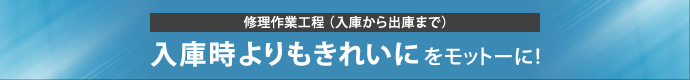 修理作業工程(入庫から出庫まで)「入庫時よりもきれいにをモットーに!」 修理作業工程(入庫から出庫まで)「入庫時よりもきれいにをモットーに!」