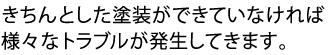きちんとした塗装ができていなければ、様々なトラブルが発生してきます。 きちんとした塗装ができていなければ、様々なトラブルが発生してきます。